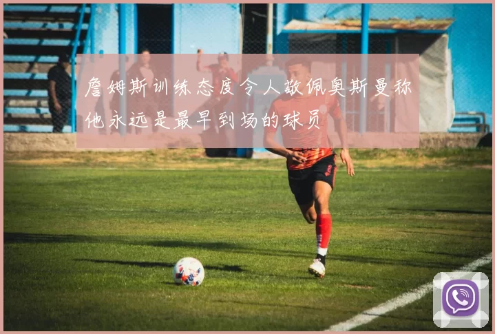 詹姆斯训练态度令人敬佩奥斯曼称他永远是最早到场的球员