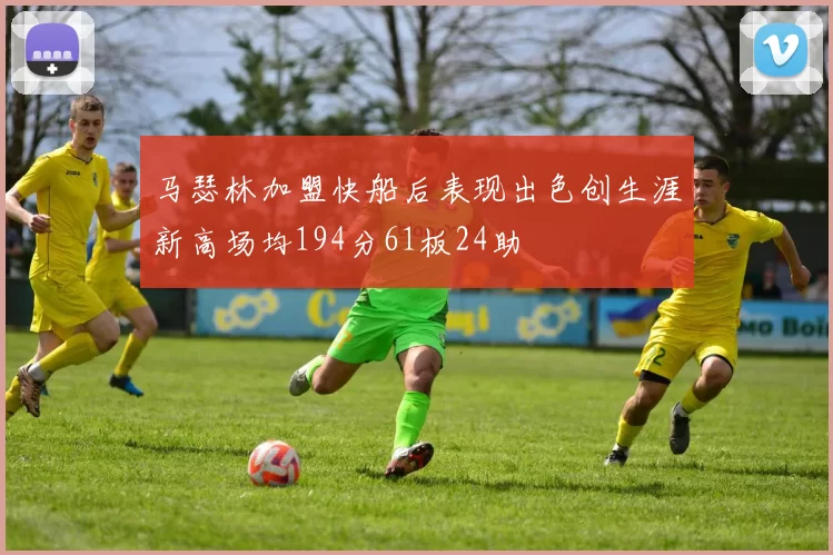 马瑟林加盟快船后表现出色创生涯新高场均194分61板24助