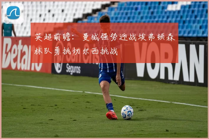 英超前瞻：曼城强势迎战埃弗顿森林队勇挑切尔西挑战