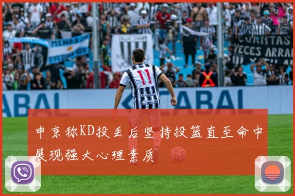 申京称KD投丢后坚持投篮直至命中展现强大心理素质