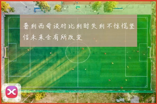 普利西奇谈对比利时失利不惊慌坚信未来会有所改变