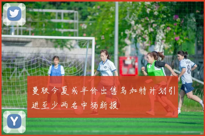 曼联今夏或半价出售乌加特计划引进至少两名中场新援