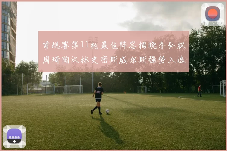 常规赛第11轮最佳阵容揭晓李弘权周琦陶汉林史密斯威尔斯强势入选