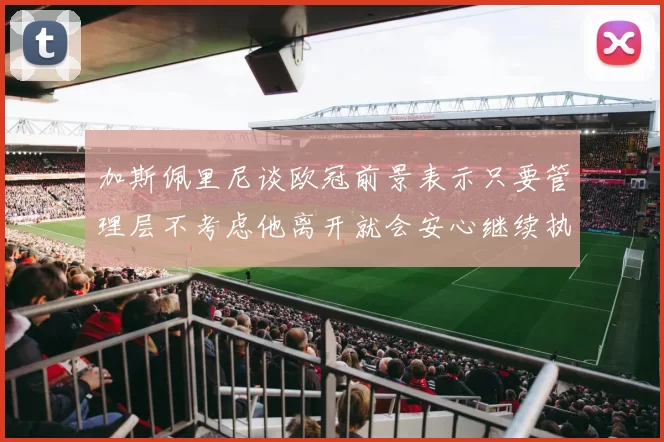 加斯佩里尼谈欧冠前景表示只要管理层不考虑他离开就会安心继续执教
