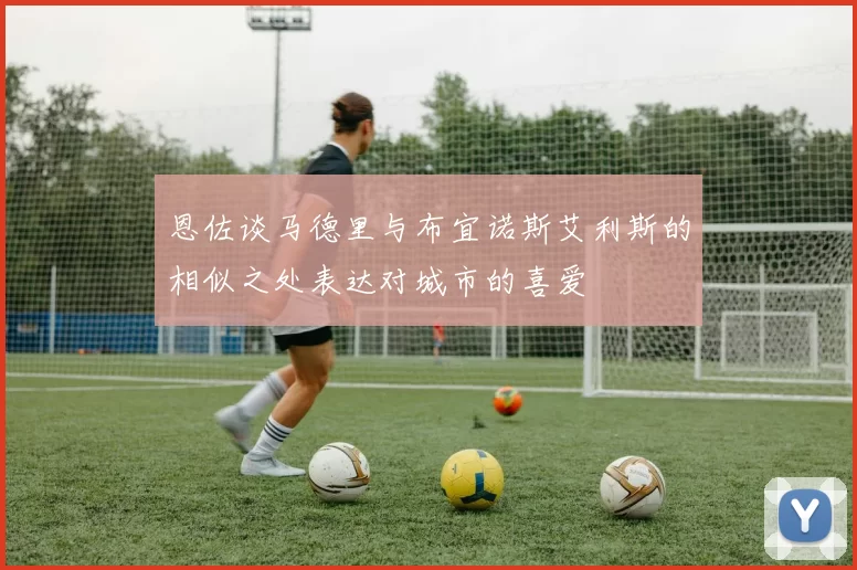 恩佐谈马德里与布宜诺斯艾利斯的相似之处表达对城市的喜爱