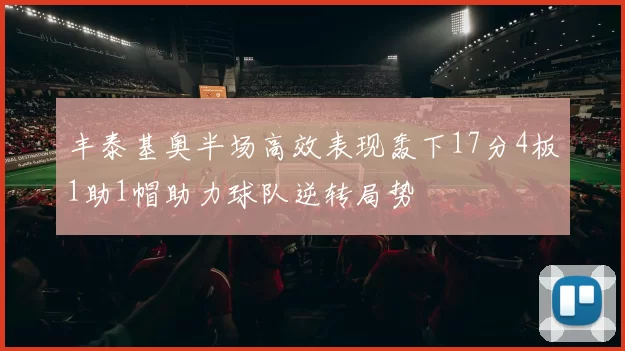丰泰基奥半场高效表现轰下17分4板1助1帽助力球队逆转局势