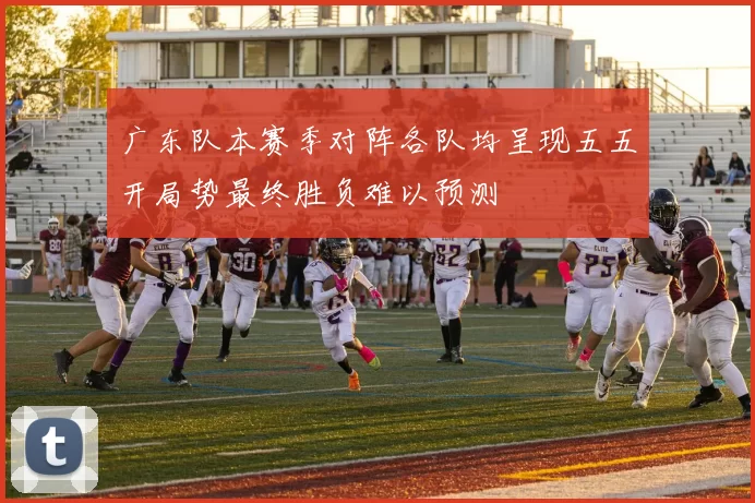 广东队本赛季对阵各队均呈现五五开局势最终胜负难以预测