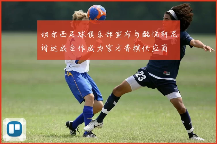 切尔西足球俱乐部宣布与酩悦轩尼诗达成合作成为官方香槟供应商
