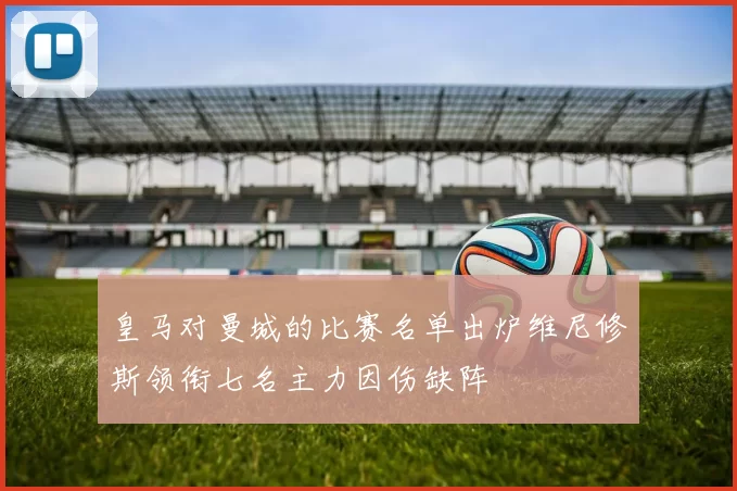 皇马对曼城的比赛名单出炉维尼修斯领衔七名主力因伤缺阵