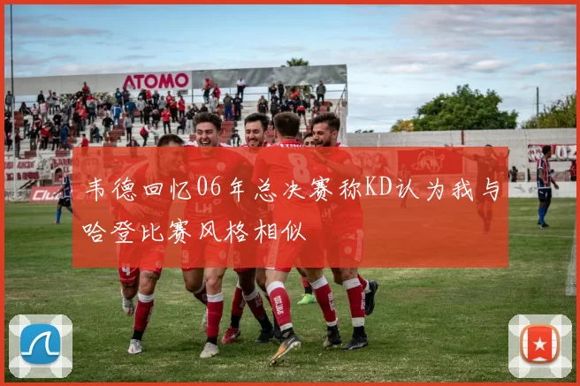 韦德回忆06年总决赛称KD认为我与哈登比赛风格相似