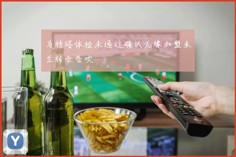 马特塔体检未通过确认无缘加盟米兰转会告吹