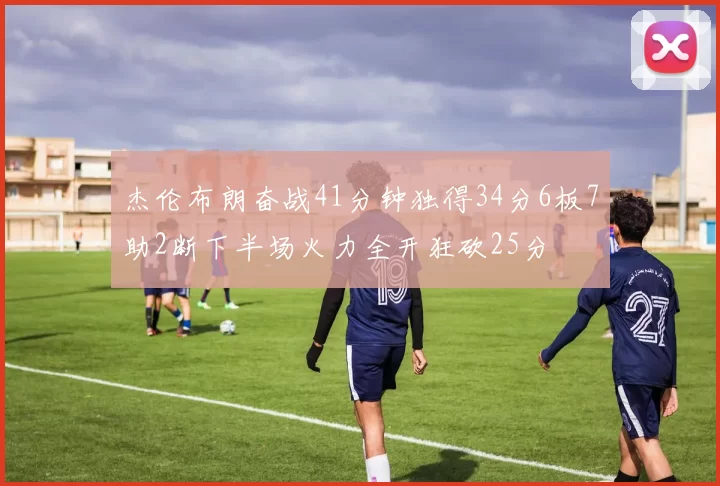 杰伦布朗奋战41分钟独得34分6板7助2断下半场火力全开狂砍25分