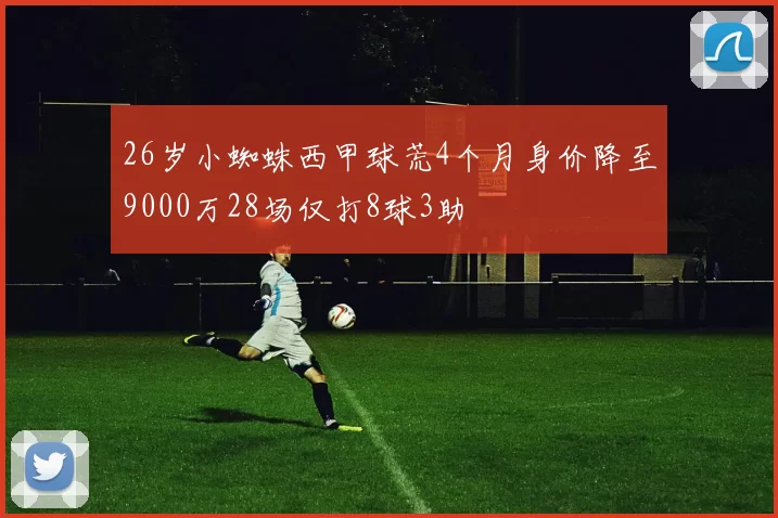 26岁小蜘蛛西甲球荒4个月身价降至9000万28场仅打8球3助