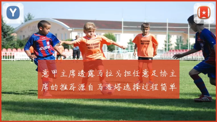 意甲主席透露马拉戈担任意足协主席的推荐源自马洛塔选择过程简单明了