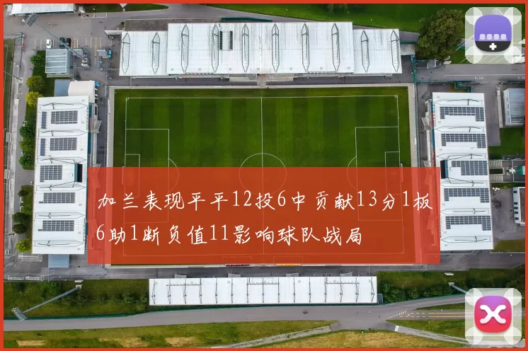 加兰表现平平12投6中贡献13分1板6助1断负值11影响球队战局