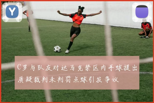 C罗与队友对达马克禁区内手球提出质疑裁判未判罚点球引发争议