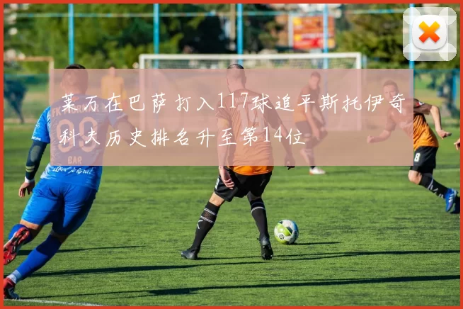 莱万在巴萨打入117球追平斯托伊奇科夫历史排名升至第14位