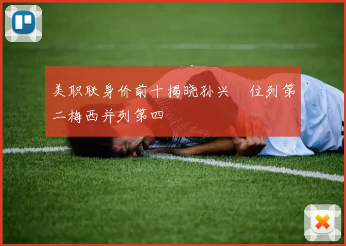 美职联身价前十揭晓孙兴慜位列第二梅西并列第四