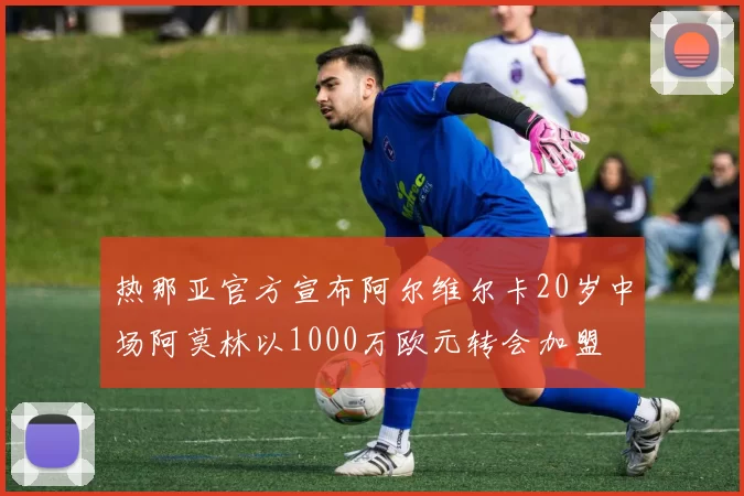 热那亚官方宣布阿尔维尔卡20岁中场阿莫林以1000万欧元转会加盟