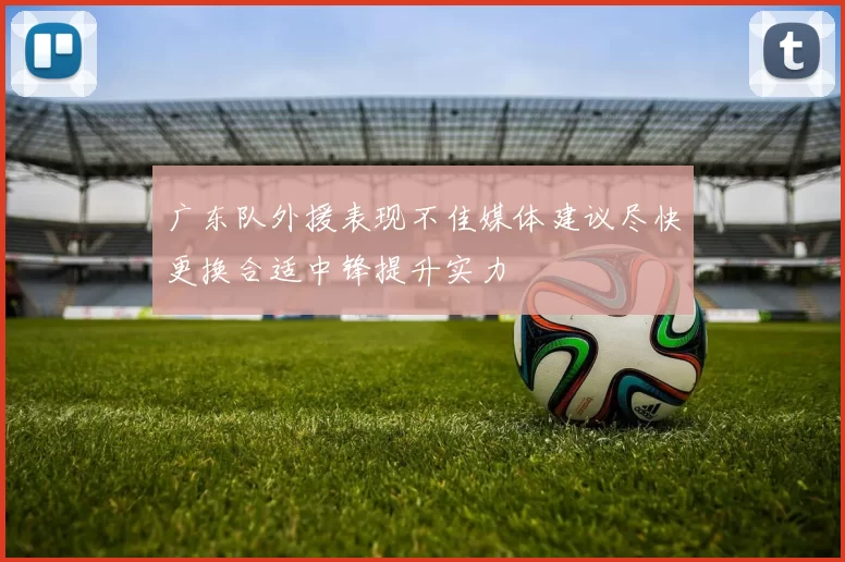广东队外援表现不佳媒体建议尽快更换合适中锋提升实力
